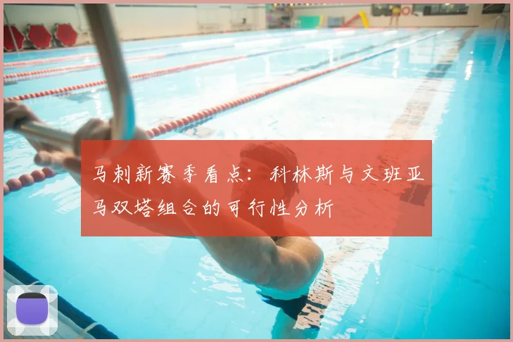 马刺新赛季看点:科林斯与文班亚马双塔组合的可行性分析
