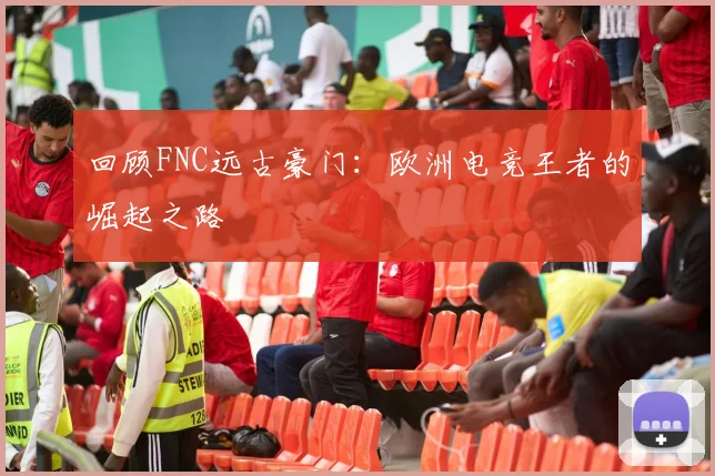 回顾FNC远古豪门：欧洲电竞王者的崛起之路