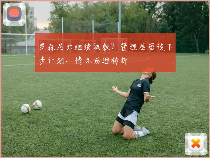 罗森尼尔继续执教？管理层密谈下步计划，情况或迎转折
