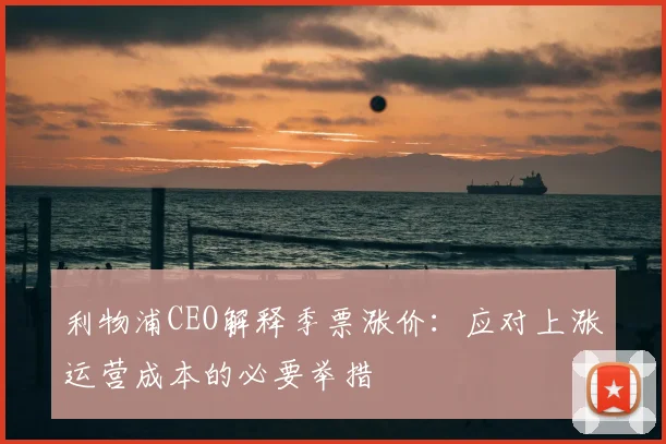 利物浦CEO解释季票涨价:应对上涨运营成本的必要举措