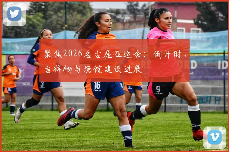 聚焦2026名古屋亚运会：倒计时、吉祥物与场馆建设进展