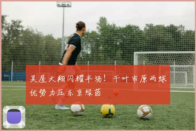 吴屋大翔闪耀半场!千叶市原两球优势力压东京绿茵