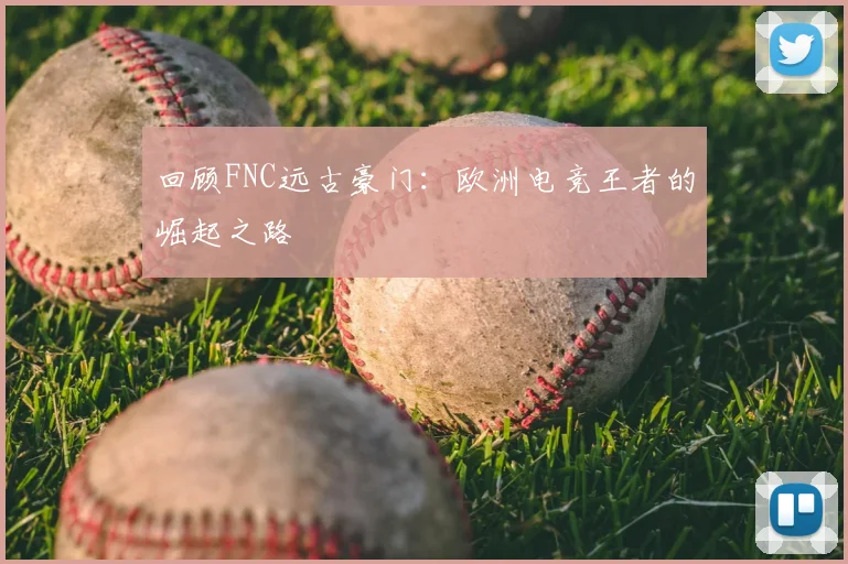 回顾FNC远古豪门:欧洲电竞王者的崛起之路