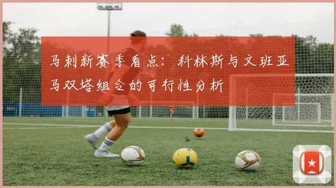 马刺新赛季看点:科林斯与文班亚马双塔组合的可行性分析