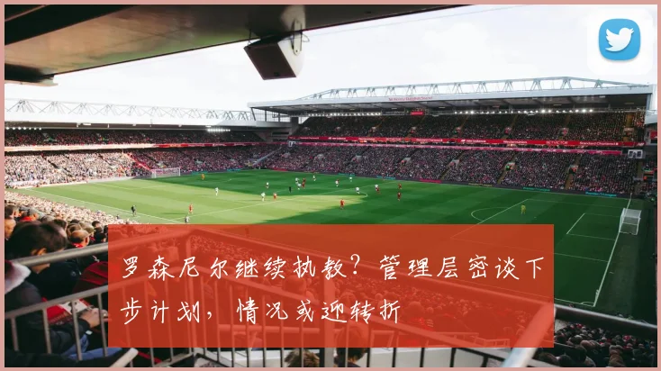 罗森尼尔继续执教?管理层密谈下步计划,情况或迎转折