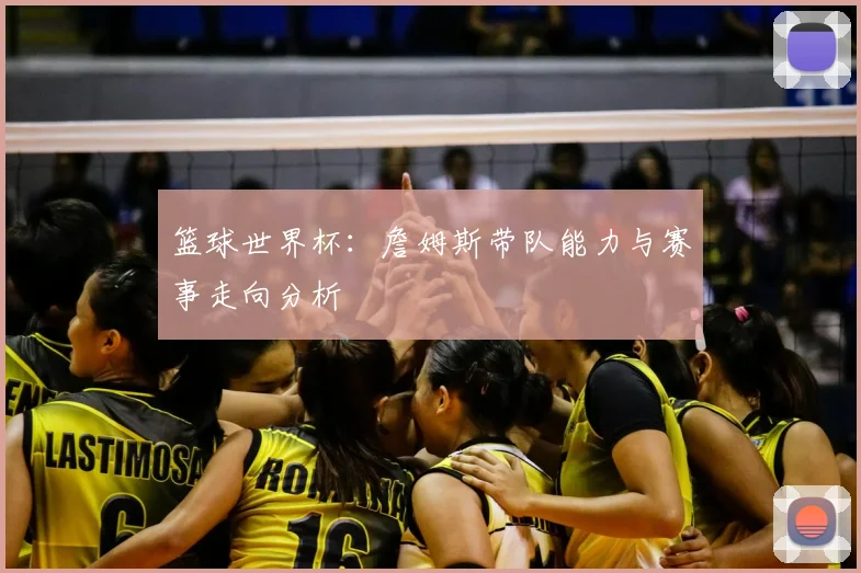 篮球世界杯：詹姆斯带队能力与赛事走向分析