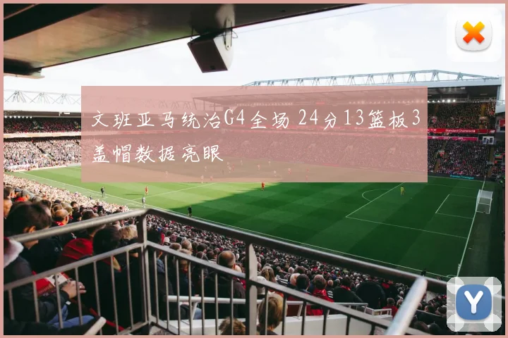 文班亚马统治G4全场 24分13篮板3盖帽数据亮眼