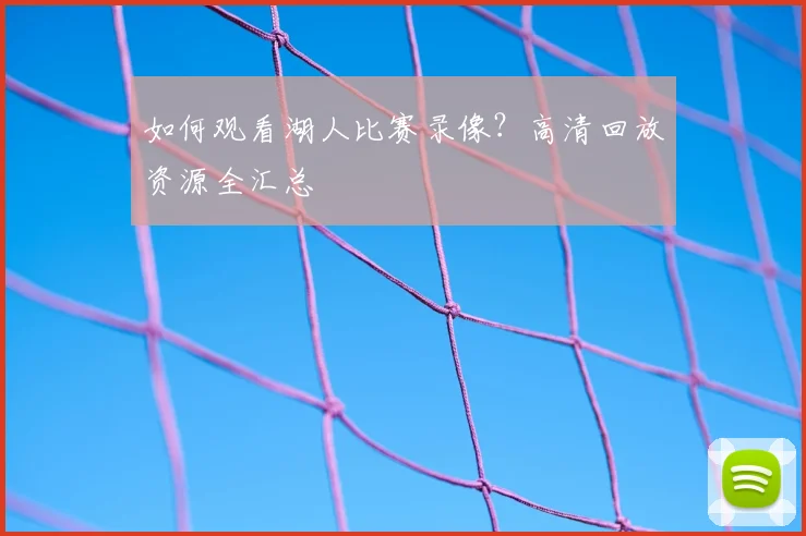 如何观看湖人比赛录像?高清回放资源全汇总
