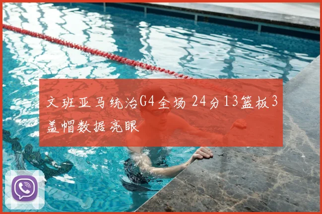 文班亚马统治G4全场 24分13篮板3盖帽数据亮眼