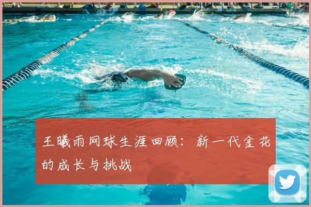 王曦雨网球生涯回顾:新一代金花的成长与挑战