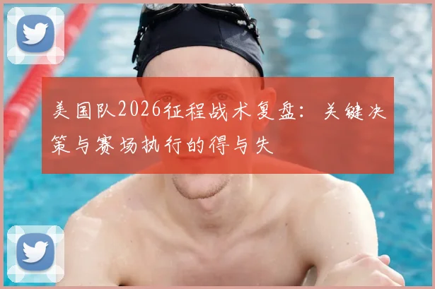 美国队2026征程战术复盘：关键决策与赛场执行的得与失