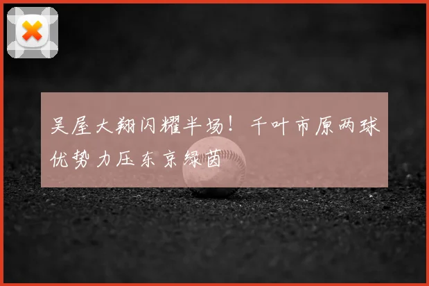 吴屋大翔闪耀半场！千叶市原两球优势力压东京绿茵