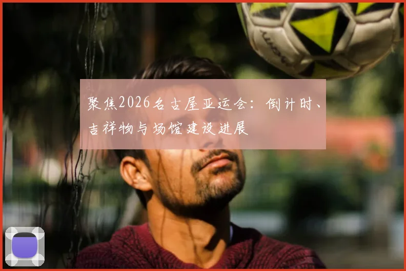 聚焦2026名古屋亚运会：倒计时、吉祥物与场馆建设进展