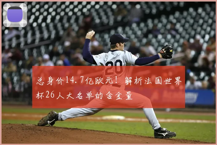 总身价14.7亿欧元！解析法国世界杯26人大名单的含金量
