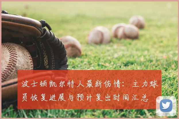 波士顿凯尔特人最新伤情:主力球员恢复进展与预计复出时间汇总