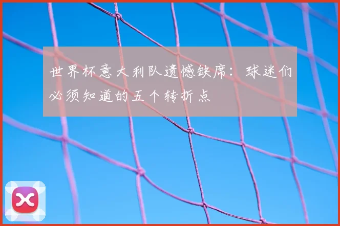 世界杯意大利队遗憾缺席:球迷们必须知道的五个转折点