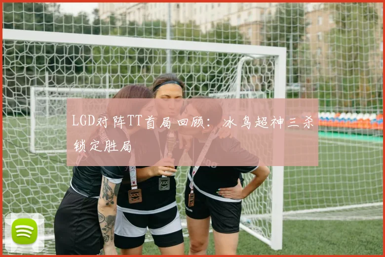 LGD对阵TT首局回顾：冰鸟超神三杀锁定胜局