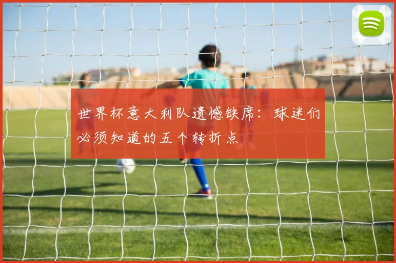世界杯意大利队遗憾缺席:球迷们必须知道的五个转折点