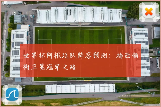 世界杯阿根廷队阵容预测:梅西领衔卫冕冠军之路