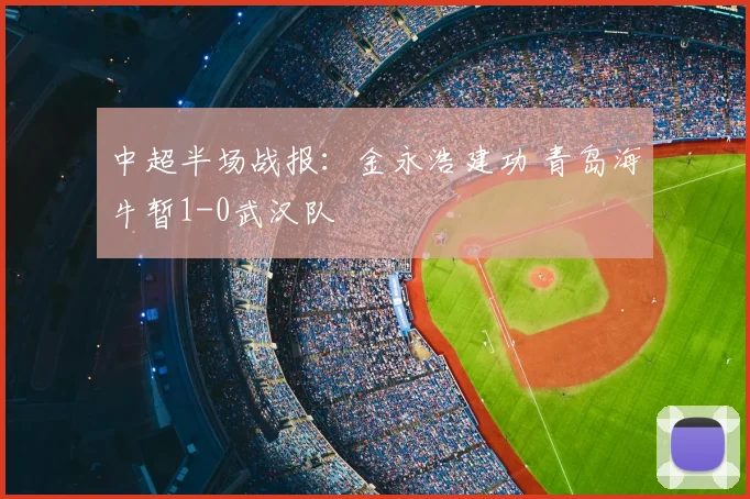 中超半场战报:金永浩建功 青岛海牛暂1-0武汉队