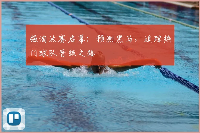 强淘汰赛启幕:预测黑马,追踪热门球队晋级之路