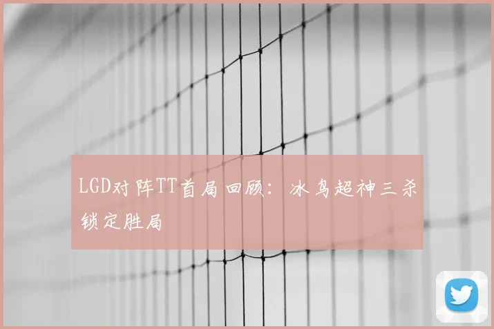 LGD对阵TT首局回顾：冰鸟超神三杀锁定胜局