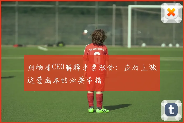 利物浦CEO解释季票涨价:应对上涨运营成本的必要举措